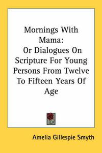 Cover image for Mornings with Mama: Or Dialogues on Scripture for Young Persons from Twelve to Fifteen Years of Age