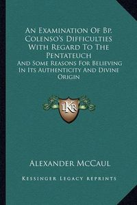 Cover image for An Examination of BP. Colenso's Difficulties with Regard to the Pentateuch: And Some Reasons for Believing in Its Authenticity and Divine Origin