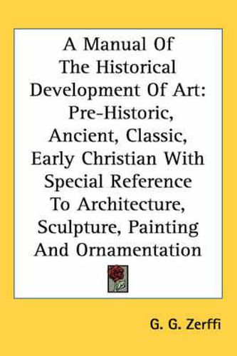 Cover image for A Manual of the Historical Development of Art: Pre-Historic, Ancient, Classic, Early Christian with Special Reference to Architecture, Sculpture, Painting and Ornamentation