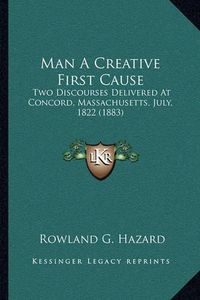 Cover image for Man a Creative First Cause: Two Discourses Delivered at Concord, Massachusetts, July, 1822 (1883)