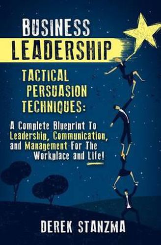 Cover image for Business Leadership: Tactical Persuasion Techniques - A Complete Blueprint To Leadership, Communication, and Management For The Workplace and Life!