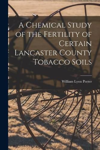 Cover image for A Chemical Study of the Fertility of Certain Lancaster County Tobacco Soils [microform]