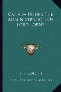 Cover image for Canada Under the Administration of Lord Lorne