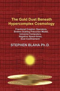 Cover image for The Gold Dust Beneath Hypercomplex Cosmology: Fractional Creation Operators, Broken Scaling Precursor Model, Universe Computers, Negative Space-times, Dust Confinement