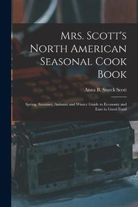 Cover image for Mrs. Scott's North American Seasonal Cook Book: Spring, Summer, Autumn and Winter Guide to Economy and Ease in Good Food