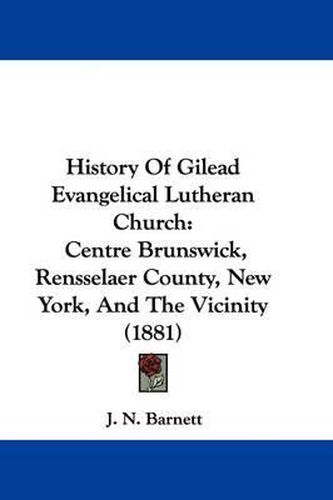 Cover image for History of Gilead Evangelical Lutheran Church: Centre Brunswick, Rensselaer County, New York, and the Vicinity (1881)