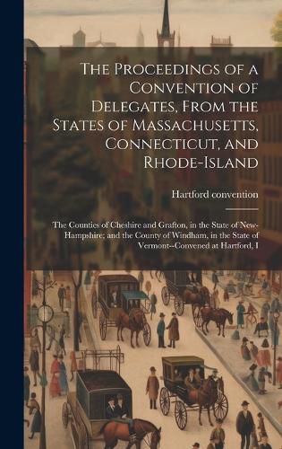 Cover image for The Proceedings of a Convention of Delegates, From the States of Massachusetts, Connecticut, and Rhode-Island; the Counties of Cheshire and Grafton, in the State of New-Hampshire; and the County of Windham, in the State of Vermont--convened at Hartford, I