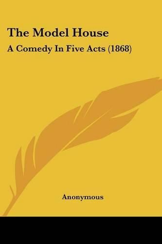 Cover image for The Model House: A Comedy In Five Acts (1868)