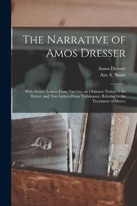 Cover image for The Narrative of Amos Dresser: With Stone's Letters From Natchez, an Obituary Notice of the Writer, and Two Letters From Tallahassee, Relating to the Treatment of Slaves.