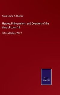 Cover image for Heroes, Philosophers, and Courtiers of the time of Louis 16: In two volumes. Vol. 2