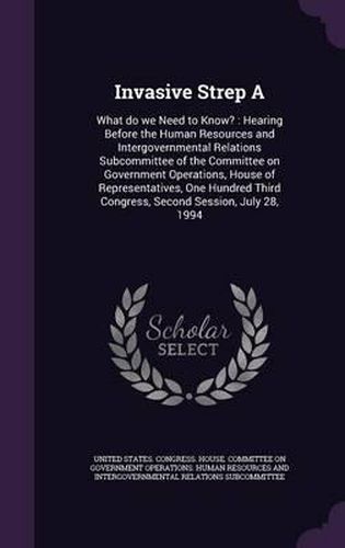 Cover image for Invasive Strep a: What Do We Need to Know?: Hearing Before the Human Resources and Intergovernmental Relations Subcommittee of the Committee on Government Operations, House of Representatives, One Hundred Third Congress, Second Session, July 28, 1994