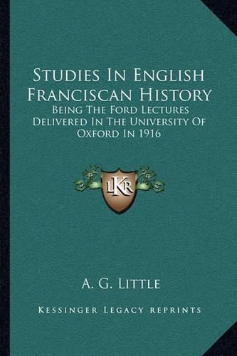 Studies in English Franciscan History: Being the Ford Lectures Delivered in the University of Oxford in 1916