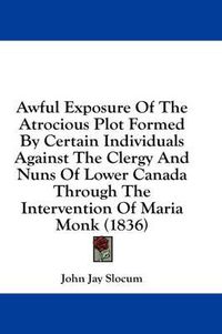 Cover image for Awful Exposure of the Atrocious Plot Formed by Certain Individuals Against the Clergy and Nuns of Lower Canada Through the Intervention of Maria Monk (1836)