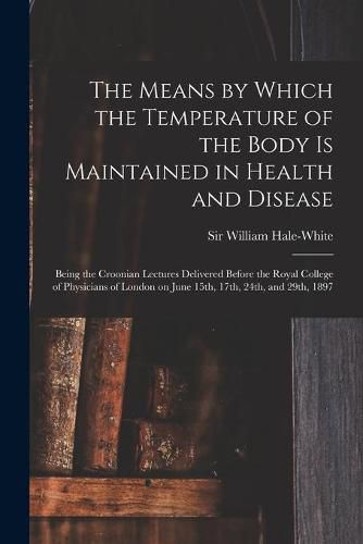 Cover image for The Means by Which the Temperature of the Body is Maintained in Health and Disease: Being the Croonian Lectures Delivered Before the Royal College of Physicians of London on June 15th, 17th, 24th, and 29th, 1897