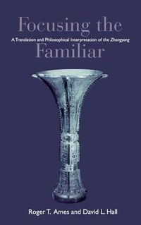 Cover image for Focusing the Familiar: A Translation and Philosophical Interpretation of the Zhongyong