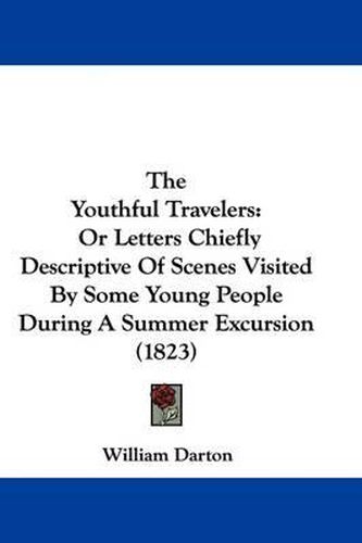 Cover image for The Youthful Travelers: Or Letters Chiefly Descriptive Of Scenes Visited By Some Young People During A Summer Excursion (1823)