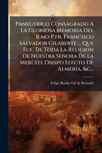 Cover image for Panegyrico Consagrado a la Gloriosa Memoria del R.Mo P.Fr. Francisco Salvador Gilaberte ... Que Fue, de Toda La Religion de Nuestra Se Ora de La Merced, Obispo Electo de Almer A, &C...