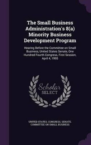 Cover image for The Small Business Administration's 8(a) Minority Business Development Program: Hearing Before the Committee on Small Business, United States Senate, One Hundred Fourth Congress, First Session, April 4, 1995