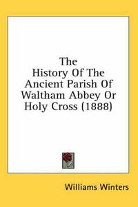 Cover image for The History of the Ancient Parish of Waltham Abbey or Holy Cross (1888)