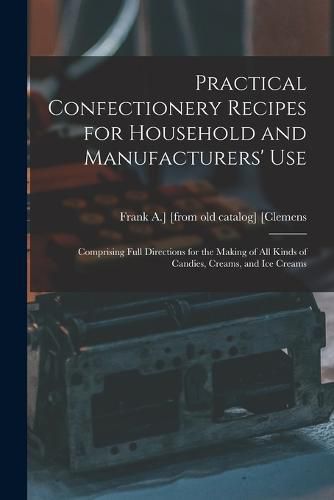 Cover image for Practical Confectionery Recipes for Household and Manufacturers' use; Comprising Full Directions for the Making of all Kinds of Candies, Creams, and ice Creams