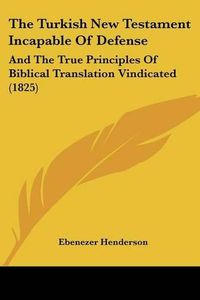 Cover image for The Turkish New Testament Incapable of Defense: And the True Principles of Biblical Translation Vindicated (1825)