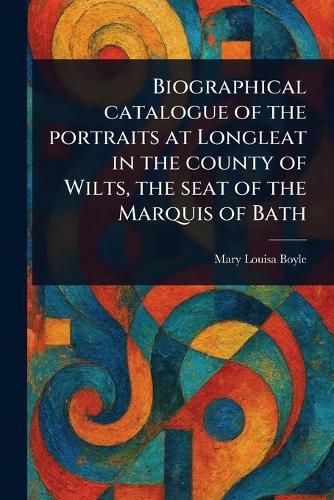 Cover image for Biographical Catalogue of the Portraits at Longleat in the County of Wilts, the Seat of the Marquis of Bath