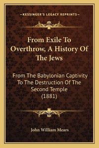 Cover image for From Exile to Overthrow, a History of the Jews: From the Babylonian Captivity to the Destruction of the Second Temple (1881)