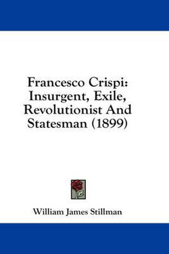 Francesco Crispi: Insurgent, Exile, Revolutionist and Statesman (1899)