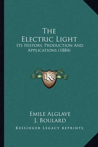 Cover image for The Electric Light the Electric Light: Its History, Production and Applications (1884) Its History, Production and Applications (1884)