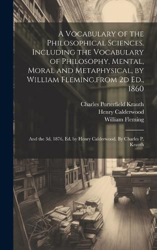 Cover image for A Vocabulary of the Philosophical Sciences. Including the Vocabulary of Philosophy, Mental, Moral and Metaphysical, by William Fleming, from 2d Ed., 1860