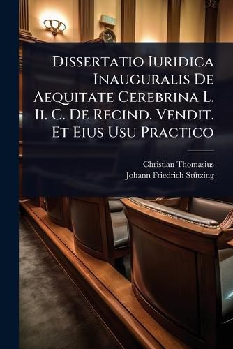 Cover image for Dissertatio Iuridica Inauguralis De Aequitate Cerebrina L. Ii. C. De Recind. Vendit. Et Eius Usu Practico