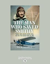 Cover image for The Man Who Saved Smithy: Fighter pilot, pioneer aviator, hero: the life of Sir Gordon Taylor GC, MC