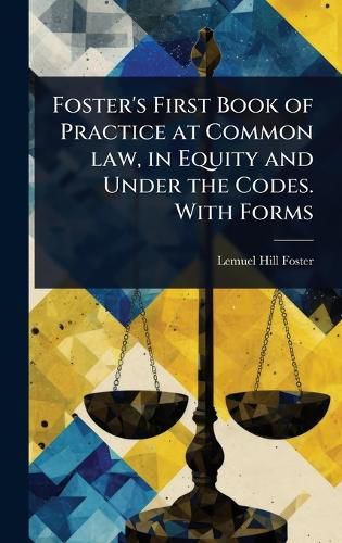 Cover image for Foster's First Book of Practice at Common law, in Equity and Under the Codes. With Forms