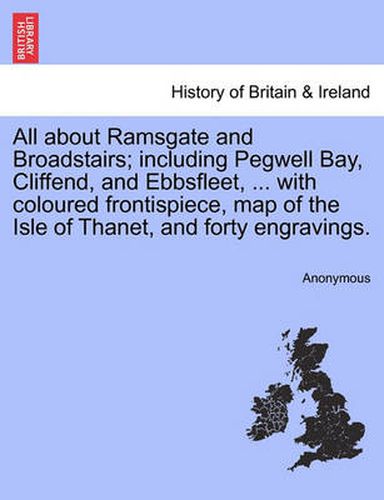 Cover image for All about Ramsgate and Broadstairs; Including Pegwell Bay, Cliffend, and Ebbsfleet, ... with Coloured Frontispiece, Map of the Isle of Thanet, and Forty Engravings. New Edition.