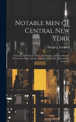 Cover image for Notable men of Central New York; Syracuse and Vicinity, Utica and Vicinity, Auburn, Oswego, Watertown, Fulton, Rome, Oneida, Little Falls. XIX and XX Centuries