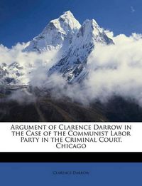 Cover image for Argument of Clarence Darrow in the Case of the Communist Labor Party in the Criminal Court, Chicago