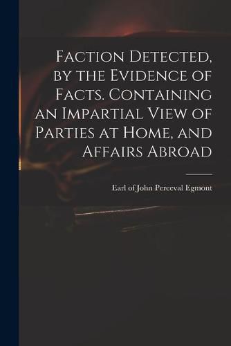 Cover image for Faction Detected, by the Evidence of Facts. Containing an Impartial View of Parties at Home, and Affairs Abroad