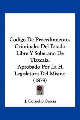 Cover image for Codigo de Procedimientos Criminales del Estado Libre y Soberano de Tlaxcala: Aprobado Por La H. Legislatura del Mismo (1879)