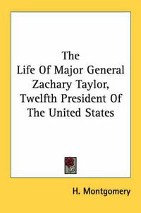 Cover image for The Life Of Major General Zachary Taylor, Twelfth President Of The United States