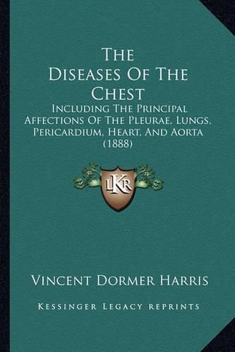 Cover image for The Diseases of the Chest: Including the Principal Affections of the Pleurae, Lungs, Pericardium, Heart, and Aorta (1888)