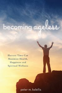 Cover image for Becoming Ageless: Harvest Time Can Maximize Health, Happiness and Spiritual Wellness