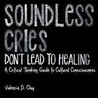 Cover image for Soundless Cries Don't Lead to Healing: A Critical Thinking Guide to Cultural Consciousness