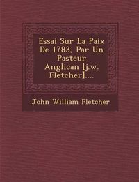 Cover image for Essai Sur La Paix de 1783, Par Un Pasteur Anglican [J.W. Fletcher]....