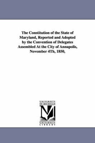 Cover image for The Constitution of the State of Maryland, Reported and Adopted by the Convention of Delegates Assembled at the City of Annapolis, November 4th, 1850,