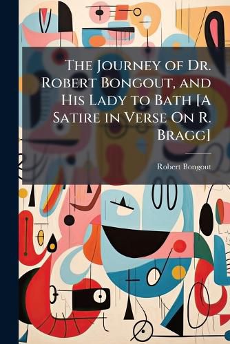 Cover image for The Journey of Dr. Robert Bongout, and His Lady to Bath [A Satire in Verse On R. Bragg].