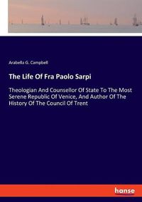 Cover image for The Life Of Fra Paolo Sarpi: Theologian And Counsellor Of State To The Most Serene Republic Of Venice, And Author Of The History Of The Council Of Trent