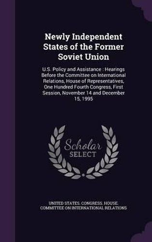 Cover image for Newly Independent States of the Former Soviet Union: U.S. Policy and Assistance: Hearings Before the Committee on International Relations, House of Representatives, One Hundred Fourth Congress, First Session, November 14 and December 15, 1995