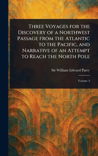 Cover image for Three Voyages for the Discovery of a Northwest Passage From the Atlantic to the Pacific, and Narrative of an Attempt to Reach the North Pole