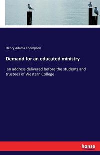 Cover image for Demand for an educated ministry: an address delivered before the students and trustees of Western College