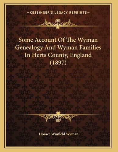 Cover image for Some Account of the Wyman Genealogy and Wyman Families in Herts County, England (1897)